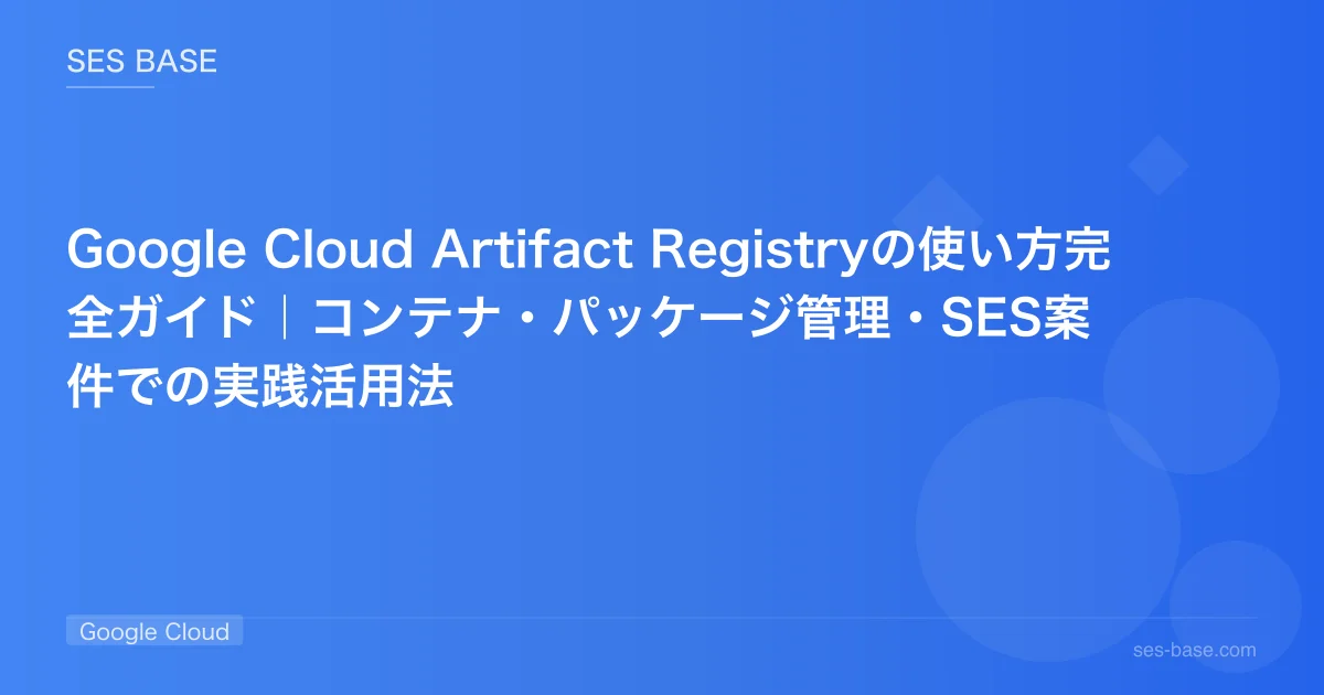 Google Cloud Artifact Registryの使い方完全ガイド｜コンテナ・パッケージ管理・SES案件での実践活用法