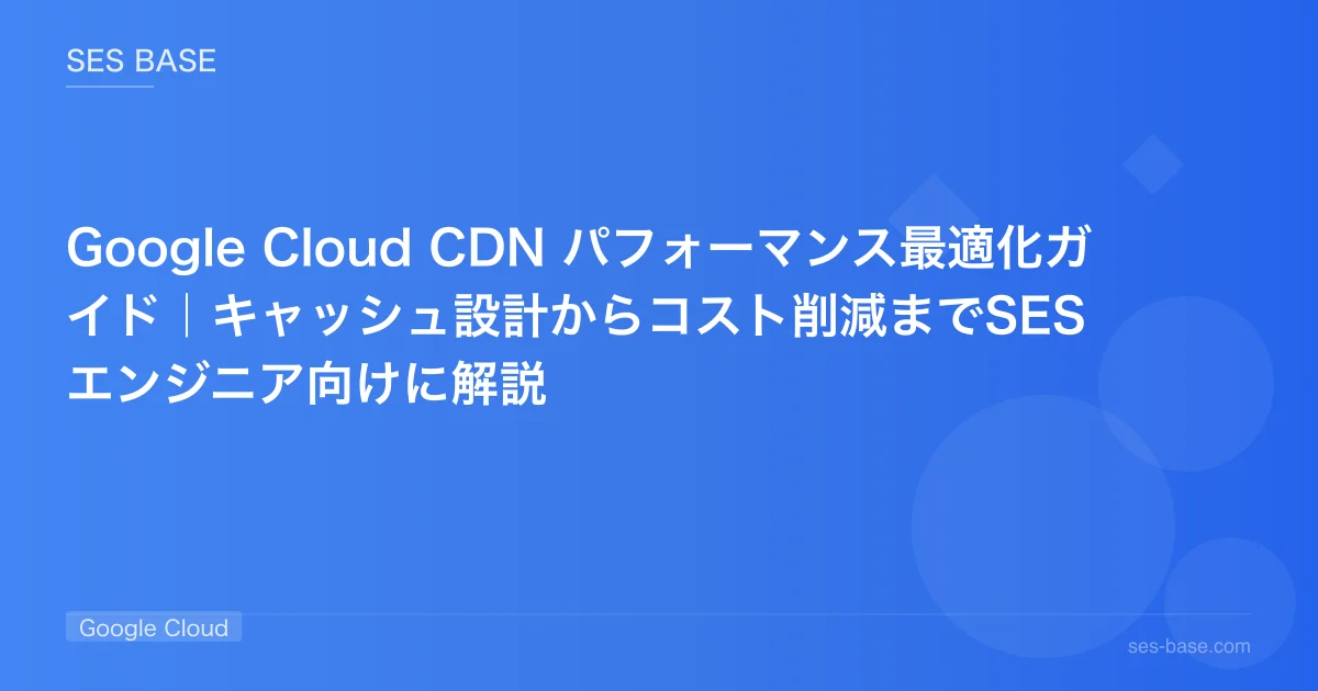 Google Cloud CDN パフォーマンス最適化ガイド｜キャッシュ設計からコスト削減までSESエンジニア向けに解説