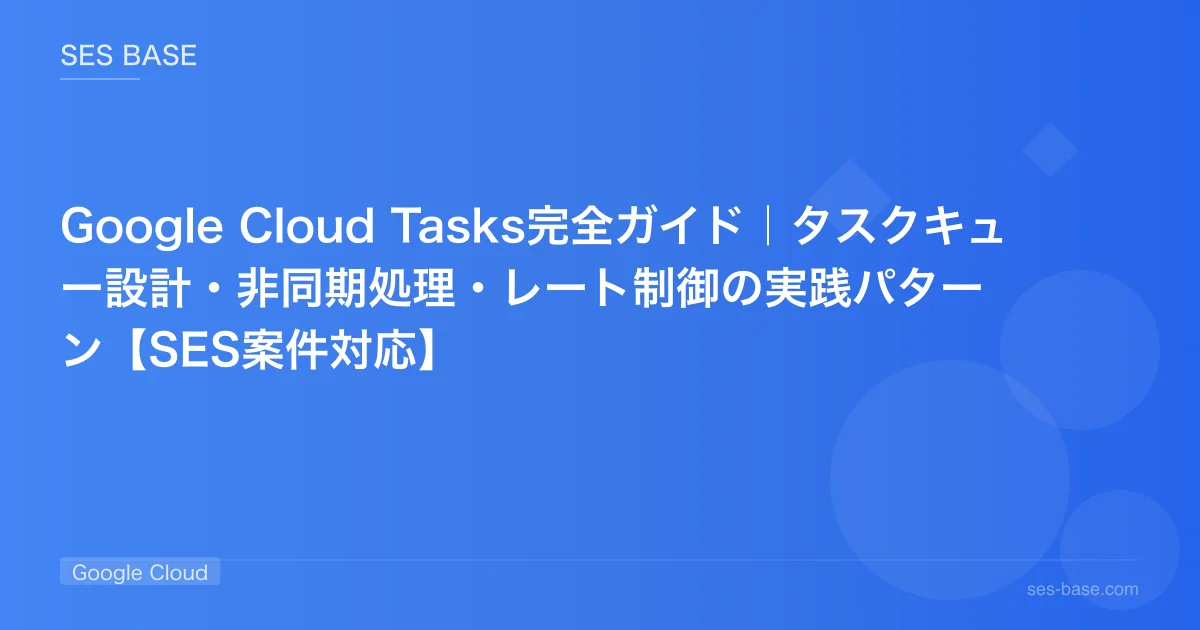 Google Cloud Tasks完全ガイド｜タスクキュー設計・非同期処理・レート制御の実践パターン【SES案件対応】