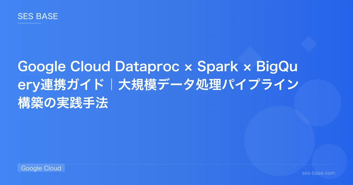 Google Cloud Dataproc × Spark × BigQuery連携ガイド｜大規模データ処理パイプライン構築の実践手法