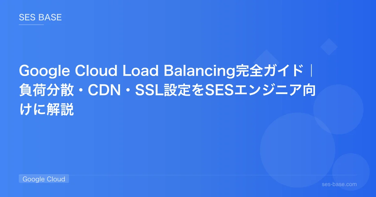 Google Cloud Load Balancing完全ガイド｜負荷分散・CDN・SSL設定をSESエンジニア向けに解説